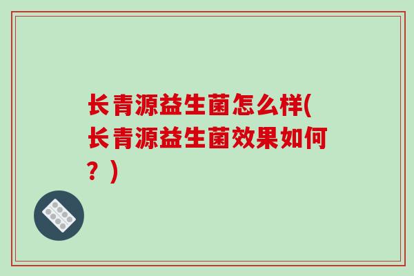 长青源益生菌怎么样(长青源益生菌效果如何？)