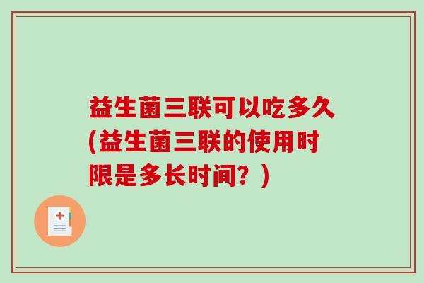 益生菌三联可以吃多久(益生菌三联的使用时限是多长时间？)