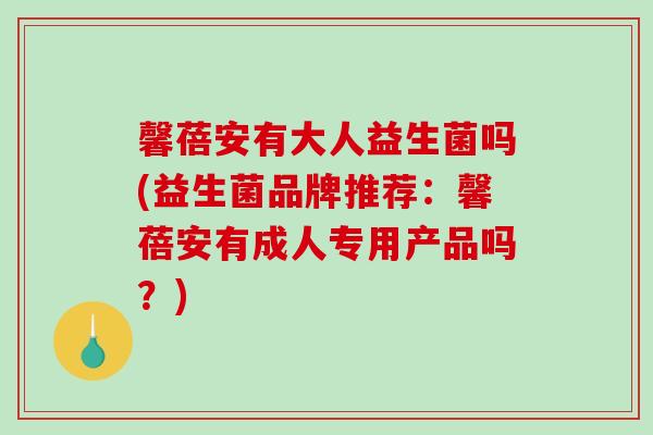 馨蓓安有大人益生菌吗(益生菌品牌推荐：馨蓓安有成人专用产品吗？)
