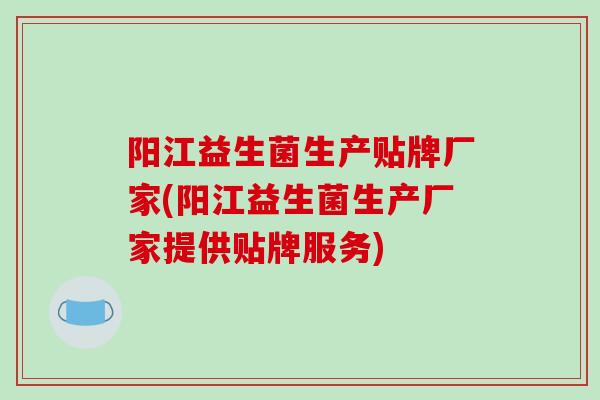 阳江益生菌生产贴牌厂家(阳江益生菌生产厂家提供贴牌服务)