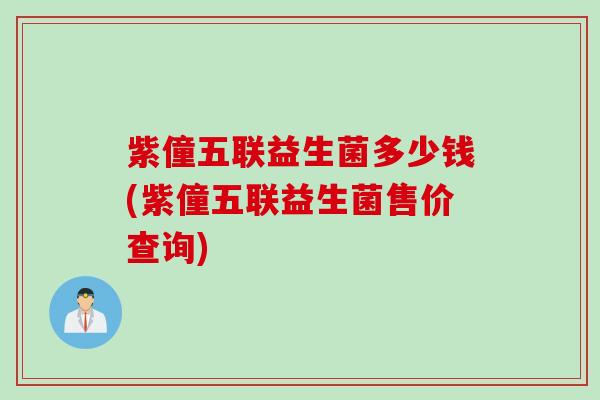 紫僮五联益生菌多少钱(紫僮五联益生菌售价查询)