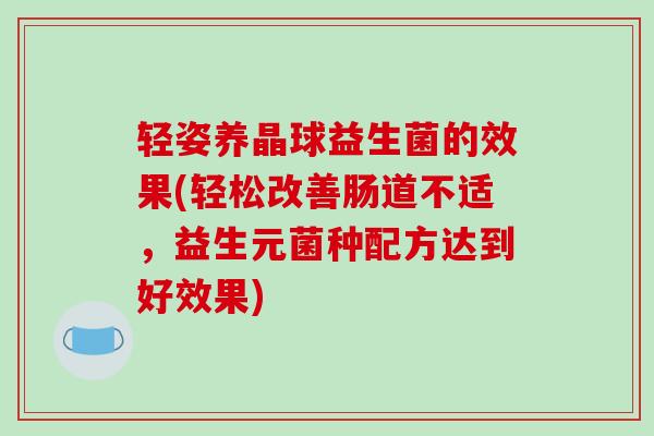 轻姿养晶球益生菌的效果(轻松改善肠道不适，益生元菌种配方达到好效果)