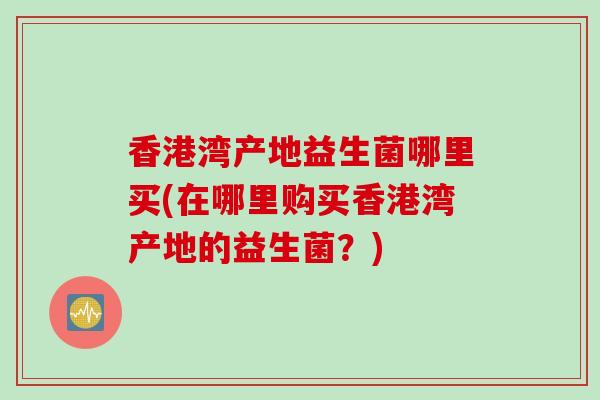 香港湾产地益生菌哪里买(在哪里购买香港湾产地的益生菌？)