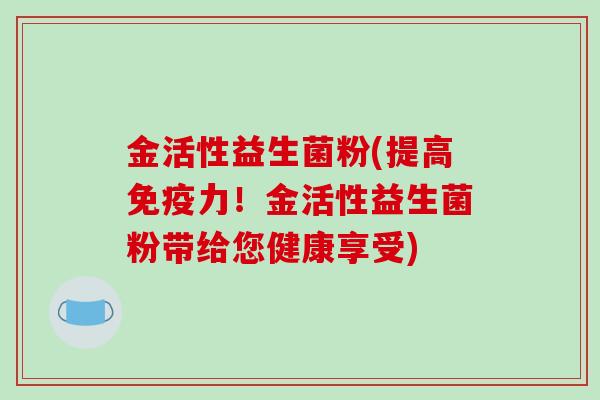 金活性益生菌粉(提高免疫力！金活性益生菌粉带给您健康享受)