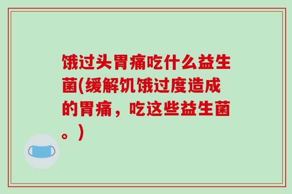 饿过头胃痛吃什么益生菌(缓解饥饿过度造成的胃痛，吃这些益生菌。)