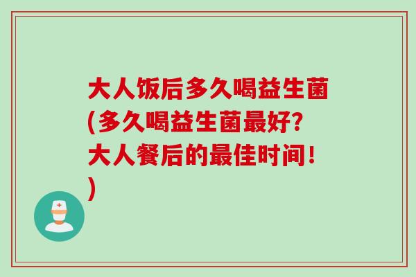大人饭后多久喝益生菌(多久喝益生菌好？大人餐后的佳时间！)
