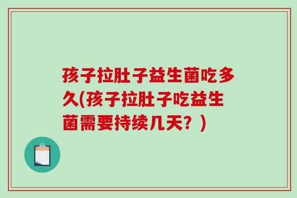 孩子拉肚子益生菌吃多久(孩子拉肚子吃益生菌需要持续几天？)
