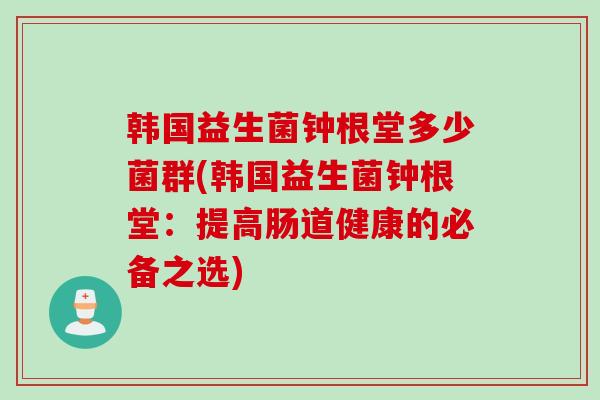 韩国益生菌钟根堂多少菌群(韩国益生菌钟根堂：提高肠道健康的必备之选)