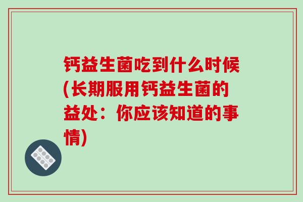 钙益生菌吃到什么时候(长期服用钙益生菌的益处：你应该知道的事情)