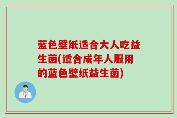 蓝色壁纸适合大人吃益生菌(适合成年人服用的蓝色壁纸益生菌)