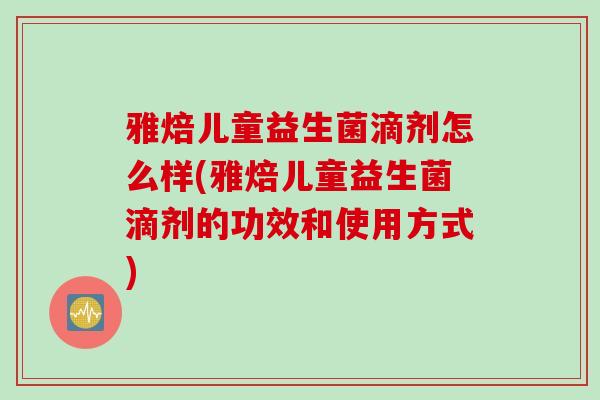 雅焙儿童益生菌滴剂怎么样(雅焙儿童益生菌滴剂的功效和使用方式)