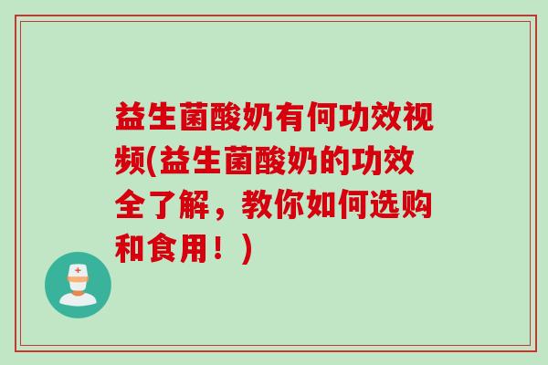 益生菌酸奶有何功效视频(益生菌酸奶的功效全了解，教你如何选购和食用！)