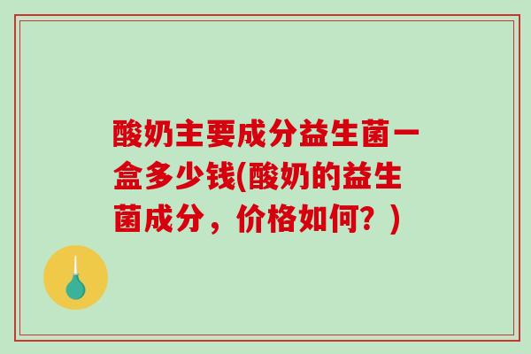 酸奶主要成分益生菌一盒多少钱(酸奶的益生菌成分，价格如何？)