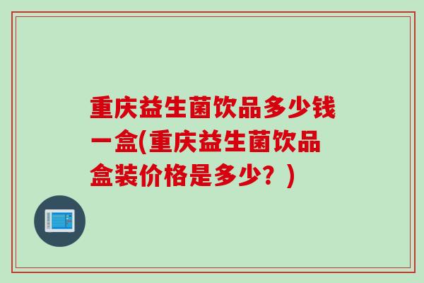 重庆益生菌饮品多少钱一盒(重庆益生菌饮品盒装价格是多少？)
