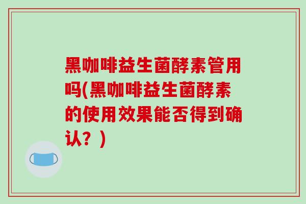 黑咖啡益生菌酵素管用吗(黑咖啡益生菌酵素的使用效果能否得到确认？)