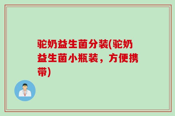 驼奶益生菌分装(驼奶益生菌小瓶装，方便携带)