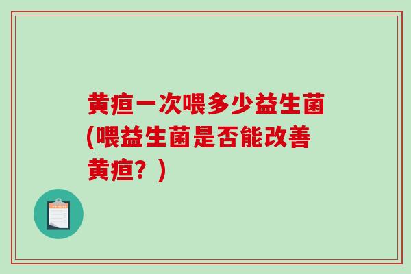 黄疸一次喂多少益生菌(喂益生菌是否能改善黄疸？)