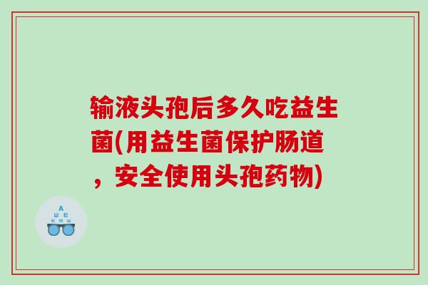 输液头孢后多久吃益生菌(用益生菌保护肠道，安全使用头孢药物)