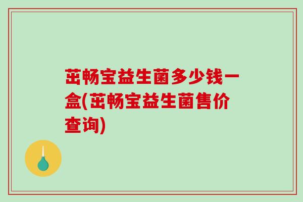 茁畅宝益生菌多少钱一盒(茁畅宝益生菌售价查询)
