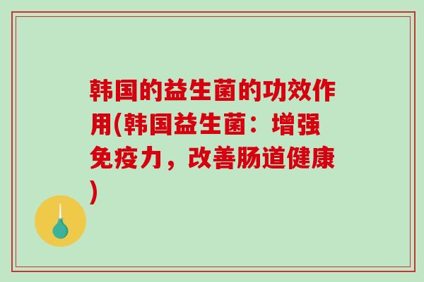 韩国的益生菌的功效作用(韩国益生菌：增强力，改善肠道健康)