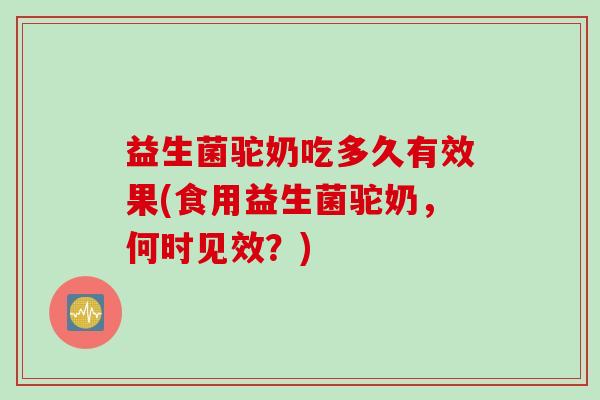 益生菌驼奶吃多久有效果(食用益生菌驼奶，何时见效？)