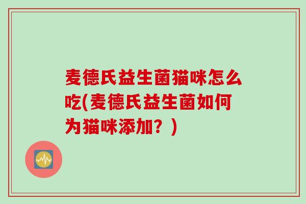 麦德氏益生菌猫咪怎么吃(麦德氏益生菌如何为猫咪添加？)