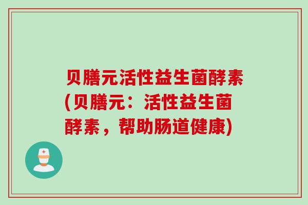 贝膳元活性益生菌酵素(贝膳元：活性益生菌酵素，帮助肠道健康)