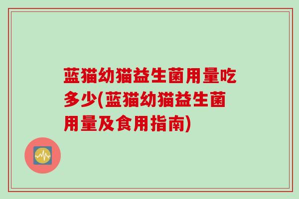 蓝猫幼猫益生菌用量吃多少(蓝猫幼猫益生菌用量及食用指南)