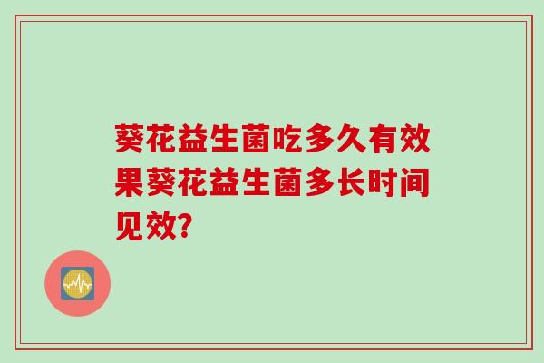 葵花益生菌吃多久有效果葵花益生菌多长时间见效？