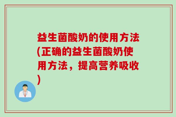 益生菌酸奶的使用方法(正确的益生菌酸奶使用方法，提高营养吸收)