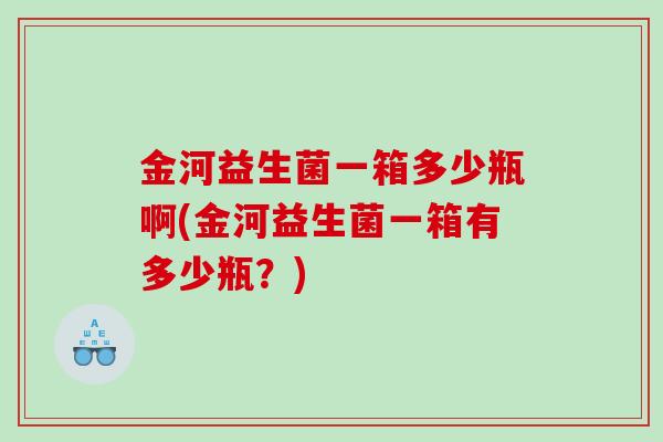 金河益生菌一箱多少瓶啊(金河益生菌一箱有多少瓶？)