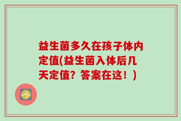 益生菌多久在孩子体内定值(益生菌入体后几天定值？答案在这！)