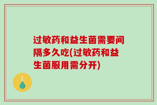 过敏药和益生菌需要间隔多久吃(过敏药和益生菌服用需分开)