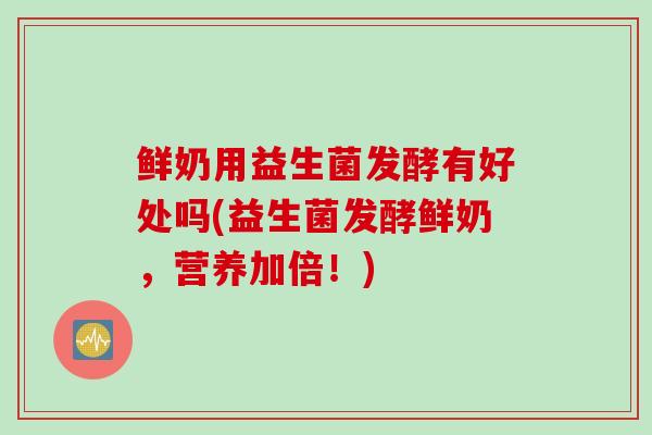 鲜奶用益生菌发酵有好处吗(益生菌发酵鲜奶，营养加倍！)