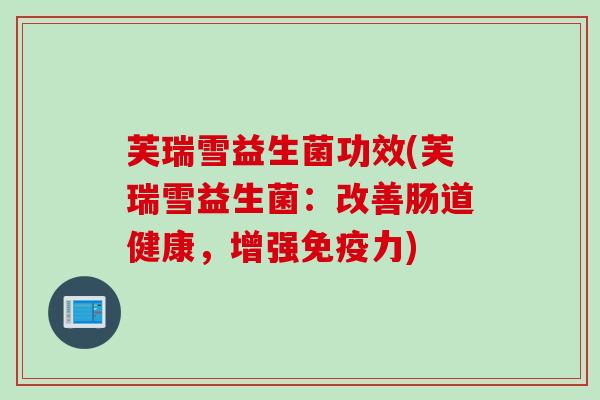 芙瑞雪益生菌功效(芙瑞雪益生菌：改善肠道健康，增强力)
