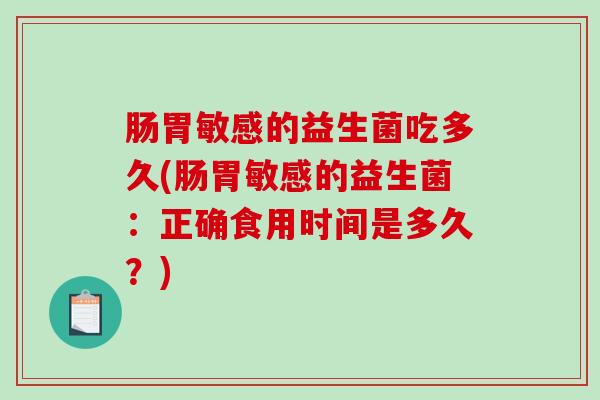 肠胃敏感的益生菌吃多久(肠胃敏感的益生菌：正确食用时间是多久？)