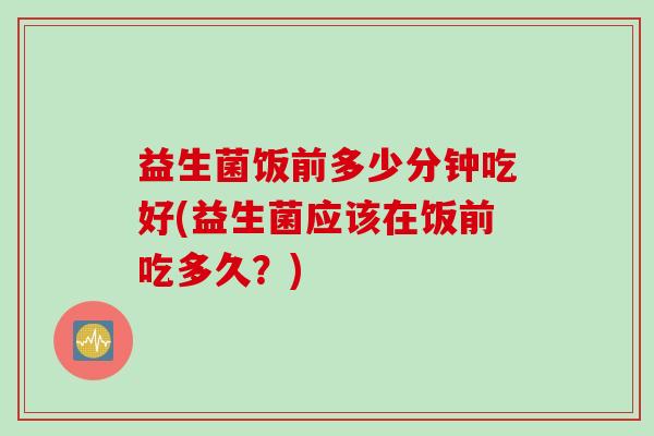 益生菌饭前多少分钟吃好(益生菌应该在饭前吃多久？)