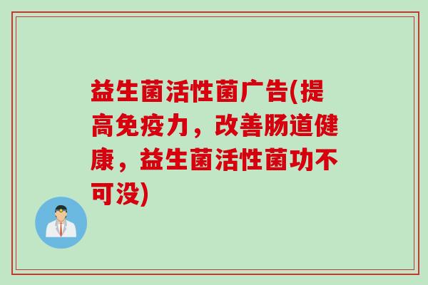 益生菌活性菌广告(提高力，改善肠道健康，益生菌活性菌功不可没)