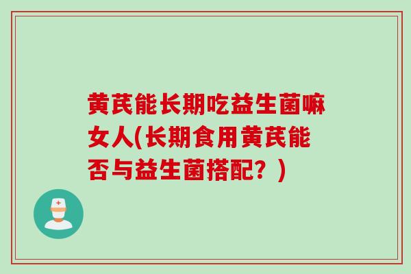 黄芪能长期吃益生菌嘛女人(长期食用黄芪能否与益生菌搭配？)