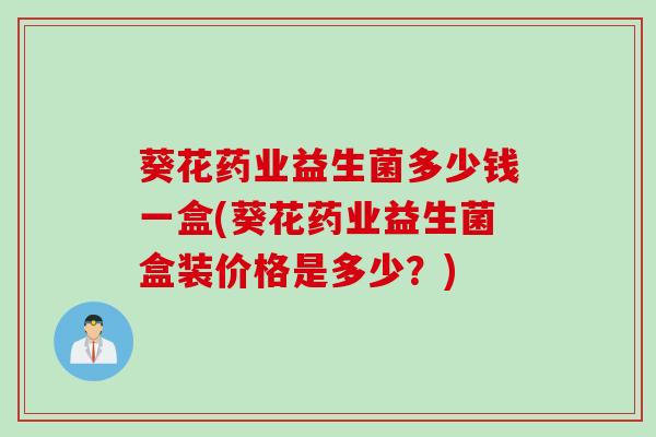 葵花药业益生菌多少钱一盒(葵花药业益生菌盒装价格是多少？)