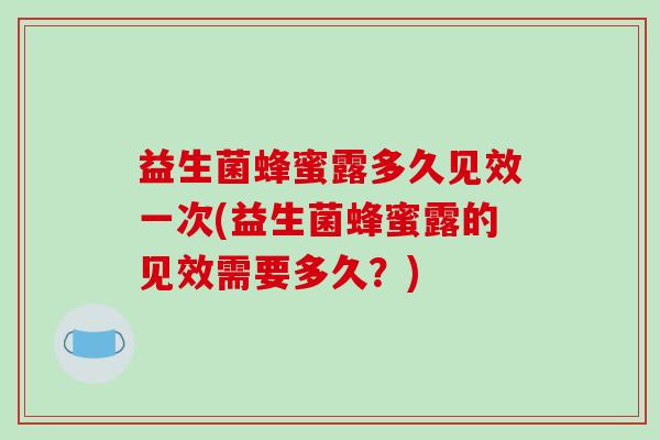 益生菌蜂蜜露多久见效一次(益生菌蜂蜜露的见效需要多久？)