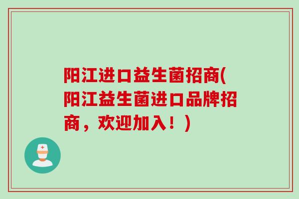 阳江进口益生菌招商(阳江益生菌进口品牌招商，欢迎加入！)