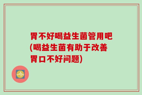 胃不好喝益生菌管用吧(喝益生菌有助于改善胃口不好问题)