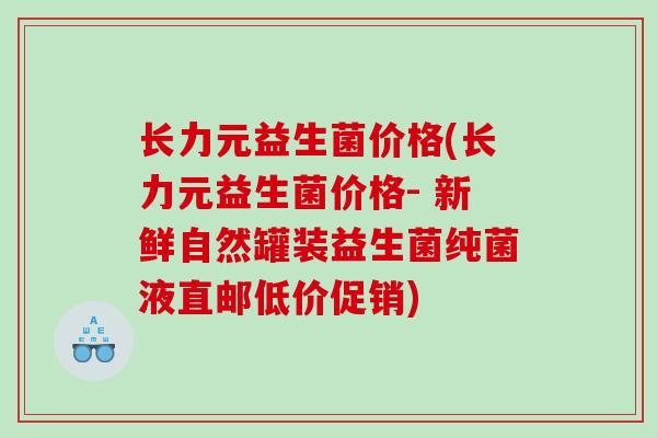 长力元益生菌价格(长力元益生菌价格- 新鲜自然罐装益生菌纯菌液直邮低价促销)