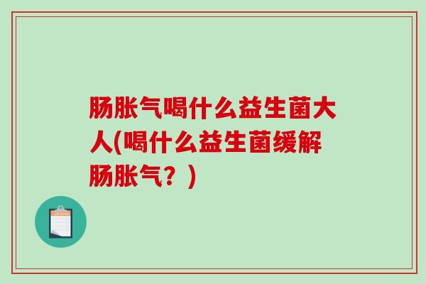 肠胀气喝什么益生菌大人(喝什么益生菌缓解肠胀气？)