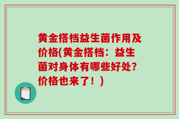 黄金搭档益生菌作用及价格(黄金搭档：益生菌对身体有哪些好处？价格也来了！)