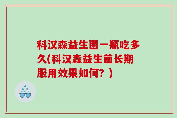科汉森益生菌一瓶吃多久(科汉森益生菌长期服用效果如何?) 科汉森益生菌一瓶吃多久(科汉森益生菌长期服用效果如何?)