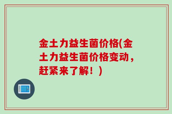 金土力益生菌价格(金土力益生菌价格变动，赶紧来了解！)