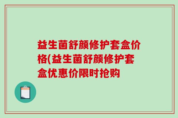 益生菌舒颜修护套盒价格(益生菌舒颜修护套盒优惠价限时抢购