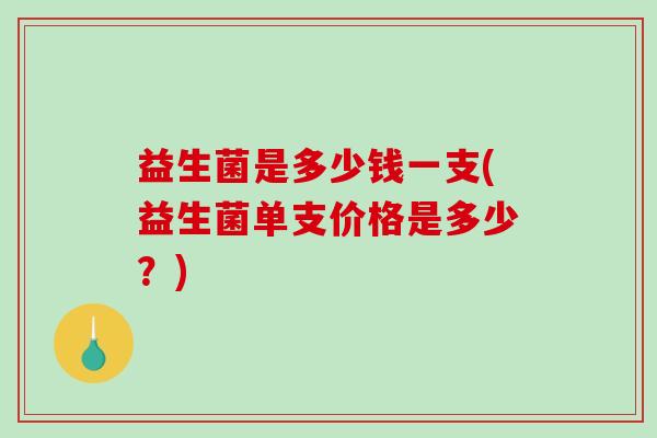 益生菌是多少钱一支(益生菌单支价格是多少？)
